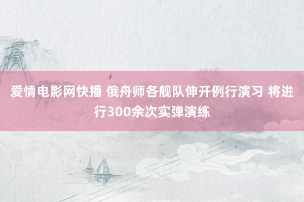 爱情电影网快播 俄舟师各舰队伸开例行演习 将进行300余次实弹演练