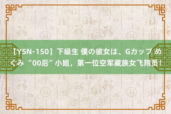 【YSN-150】下級生 僕の彼女は、Gカップ めぐみ “00后”小姐，第一位空军藏族女飞翔员！