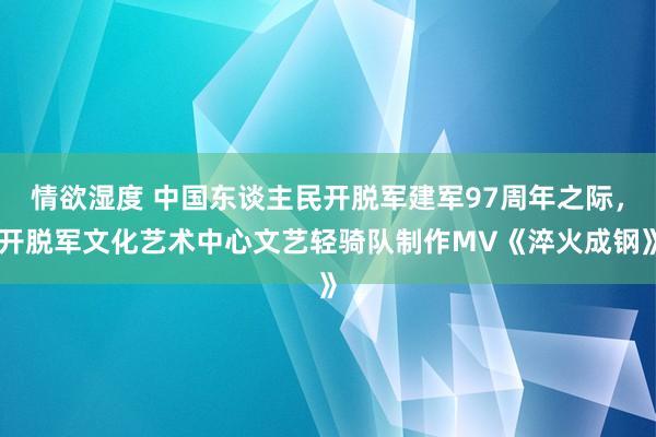 情欲湿度 中国东谈主民开脱军建军97周年之际，开脱军文化艺术中心文艺轻骑队制作MV《淬火成钢》