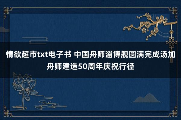 情欲超市txt电子书 中国舟师淄博舰圆满完成汤加舟师建造50周年庆祝行径