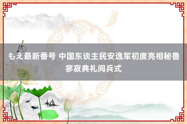 もえ最新番号 中国东谈主民安逸军初度亮相秘鲁寥寂典礼阅兵式