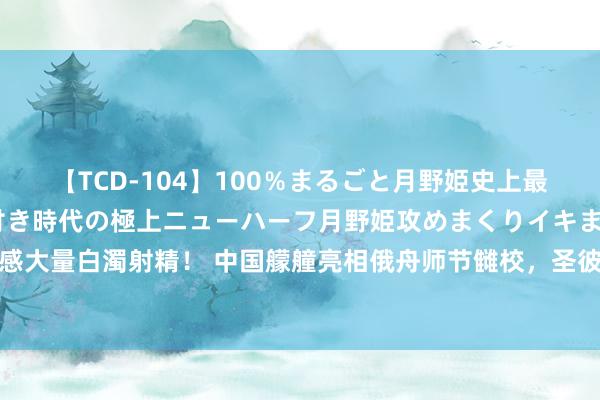 【TCD-104】100％まるごと月野姫史上最強ベスト！ 究極の玉竿付き時代の極上ニューハーフ月野姫攻めまくりイキまくりファック快感大量白濁射精！ 中国艨艟亮相俄舟师节雠校，圣彼得堡市民：中国艨艟很大、很强、很好意思