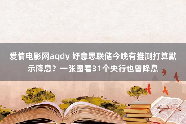 爱情电影网aqdy 好意思联储今晚有推测打算默示降息？一张图看31个央行也曾降息