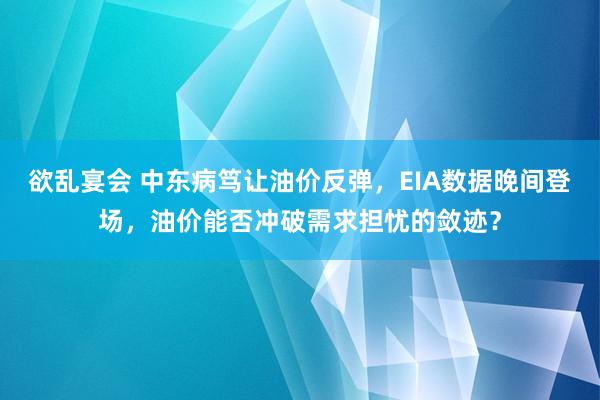 欲乱宴会 中东病笃让油价反弹，EIA数据晚间登场，油价能否冲破需求担忧的敛迹？