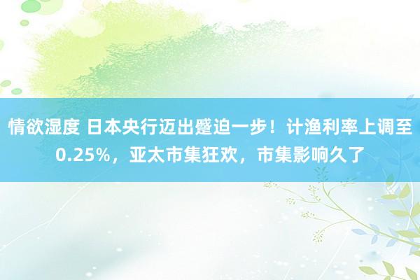 情欲湿度 日本央行迈出蹙迫一步！计渔利率上调至0.25%，亚太市集狂欢，市集影响久了