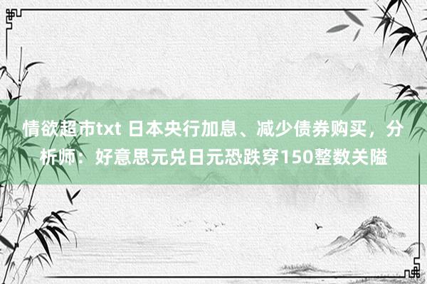 情欲超市txt 日本央行加息、减少债券购买，分析师：好意思元兑日元恐跌穿150整数关隘