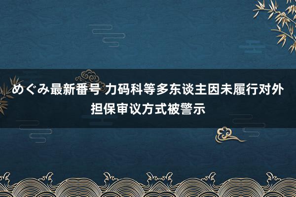 めぐみ最新番号 力码科等多东谈主因未履行对外担保审议方式被警示