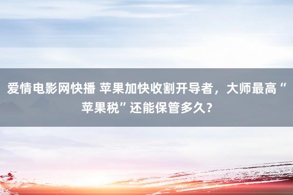 爱情电影网快播 苹果加快收割开导者，大师最高“苹果税”还能保管多久？