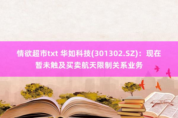 情欲超市txt 华如科技(301302.SZ)：现在暂未触及买卖航天限制关系业务