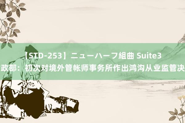 【STD-253】ニューハーフ組曲 Suite3 财政部：初次对境外管帐师事务所作出鸿沟从业监管决定