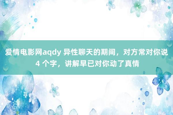 爱情电影网aqdy 异性聊天的期间，对方常对你说 4 个字，讲解早已对你动了真情