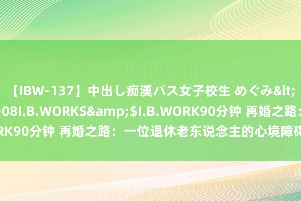 【IBW-137】中出し痴漢バス女子校生 めぐみ</a>2009-05-08I.B.WORKS&$I.B.WORK90分钟 再婚之路：一位退休老东说念主的心境障碍与生存腾达