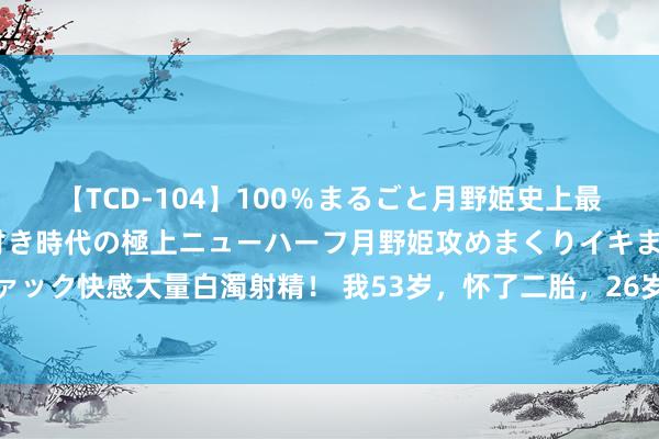 【TCD-104】100％まるごと月野姫史上最強ベスト！ 究極の玉竿付き時代の極上ニューハーフ月野姫攻めまくりイキまくりファック快感大量白濁射精！ 我53岁，怀了二胎，26岁的男儿知说念后，说的话让我泪奔