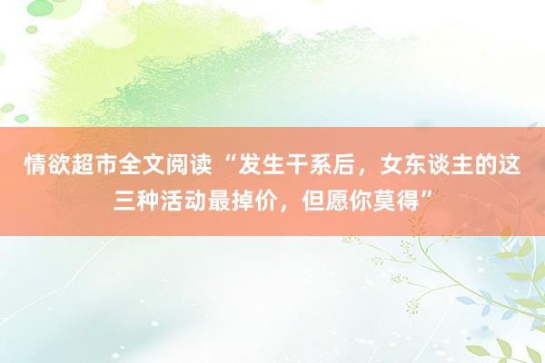 情欲超市全文阅读 “发生干系后，女东谈主的这三种活动最掉价，但愿你莫得”