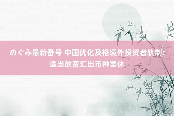 めぐみ最新番号 中国优化及格境外投资者轨制：适当放宽汇出币种罢休