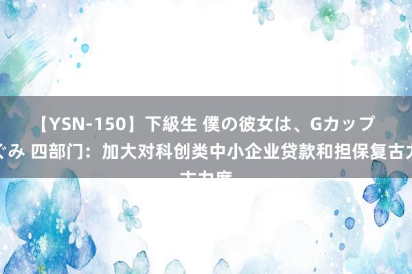 【YSN-150】下級生 僕の彼女は、Gカップ めぐみ 四部门：加大对科创类中小企业贷款和担保复古力度