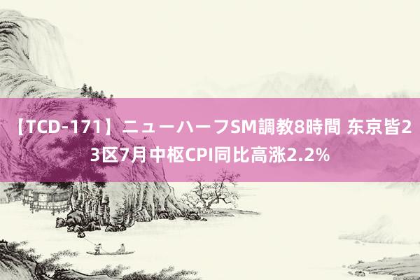 【TCD-171】ニューハーフSM調教8時間 东京皆23区7月中枢CPI同比高涨2.2%