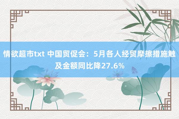 情欲超市txt 中国贸促会：5月各人经贸摩擦措施触及金额同比降27.6%