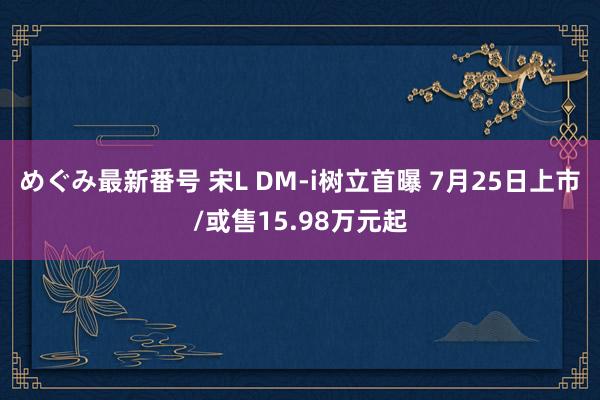 めぐみ最新番号 宋L DM-i树立首曝 7月25日上市/或售15.98万元起