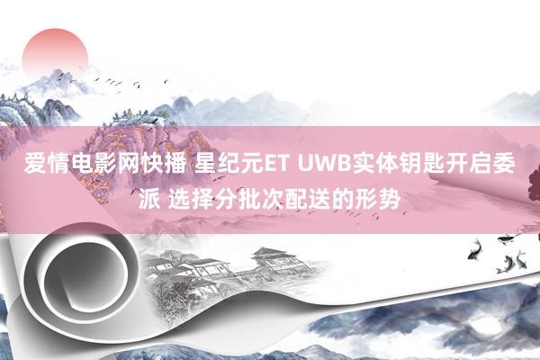 爱情电影网快播 星纪元ET UWB实体钥匙开启委派 选择分批次配送的形势