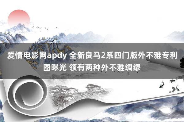 爱情电影网apdy 全新良马2系四门版外不雅专利图曝光 领有两种外不雅绸缪