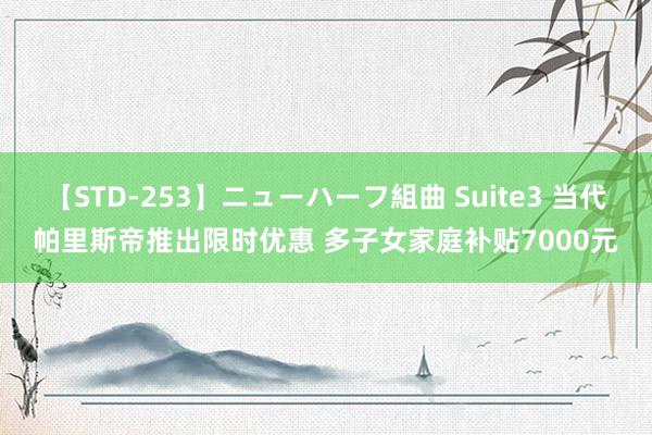 【STD-253】ニューハーフ組曲 Suite3 当代帕里斯帝推出限时优惠 多子女家庭补贴7000元