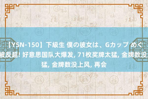 【YSN-150】下級生 僕の彼女は、Gカップ めぐみ 中国队被反超! 好意思国队大爆发， 71枚奖牌太猛， 金牌数没上风， 再会