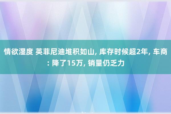 情欲湿度 英菲尼迪堆积如山， 库存时候超2年， 车商: 降了15万， 销量仍乏力