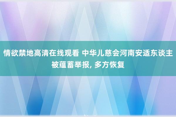 情欲禁地高清在线观看 中华儿慈会河南安适东谈主被蕴蓄举报， 多方恢复