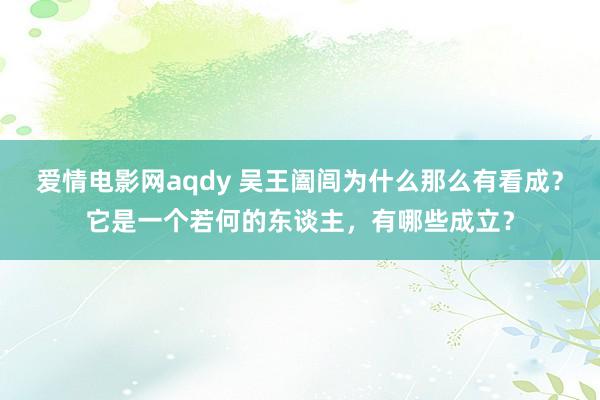 爱情电影网aqdy 吴王阖闾为什么那么有看成？它是一个若何的东谈主，有哪些成立？