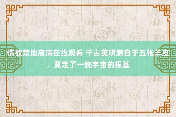 情欲禁地高清在线观看 千古英明源自于五张羊皮，奠定了一统宇宙的根基