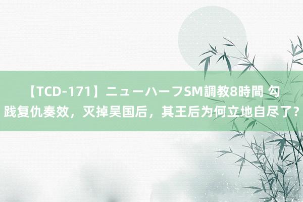 【TCD-171】ニューハーフSM調教8時間 勾践复仇奏效，灭掉吴国后，其王后为何立地自尽了？