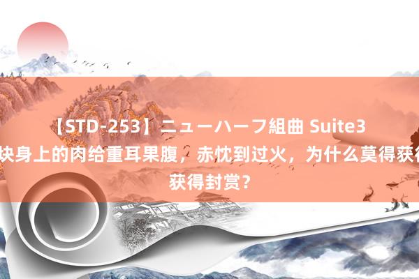 【STD-253】ニューハーフ組曲 Suite3 割了一块身上的肉给重耳果腹，赤忱到过火，为什么莫得获得封赏？