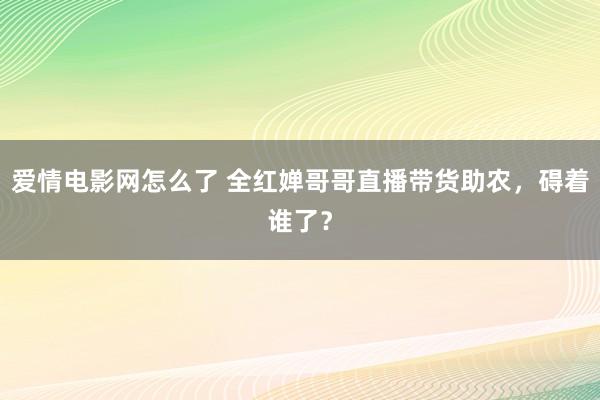 爱情电影网怎么了 全红婵哥哥直播带货助农，碍着谁了？