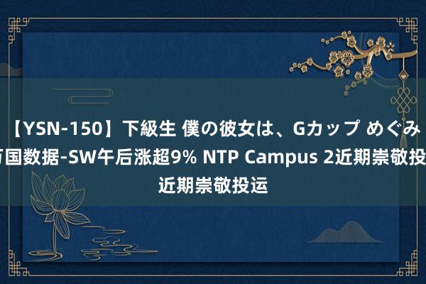 【YSN-150】下級生 僕の彼女は、Gカップ めぐみ 万国数据-SW午后涨超9% NTP Campus 2近期崇敬投运