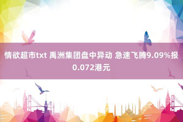 情欲超市txt 禹洲集团盘中异动 急速飞腾9.09%报0.072港元