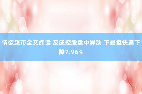 情欲超市全文阅读 友成控股盘中异动 下昼盘快速下降7.96%