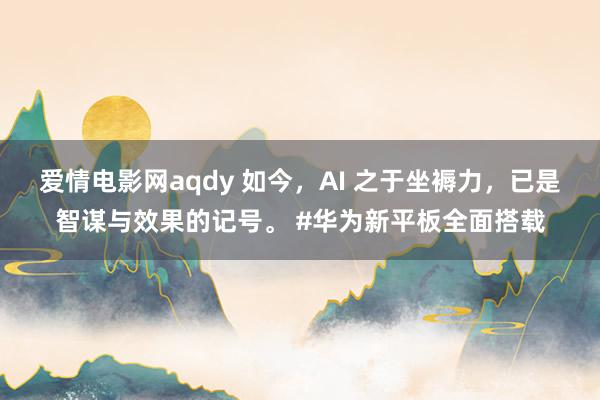 爱情电影网aqdy 如今，AI 之于坐褥力，已是智谋与效果的记号。 #华为新平板全面搭载