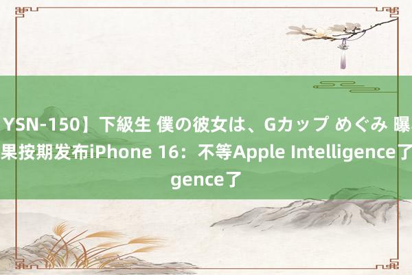 【YSN-150】下級生 僕の彼女は、Gカップ めぐみ 曝苹果按期发布iPhone 16：不等Apple Intelligence了