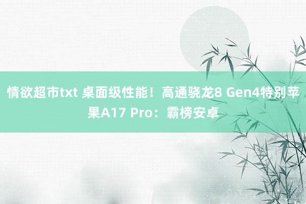 情欲超市txt 桌面级性能！高通骁龙8 Gen4特别苹果A17 Pro：霸榜安卓