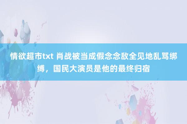 情欲超市txt 肖战被当成假念念敌全见地乱骂绑缚，国民大演员是他的最终归宿