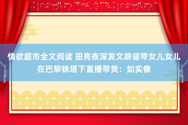 情欲超市全文阅读 田亮夜深发文辟谣带女儿女儿在巴黎铁塔下直播带货：如实像