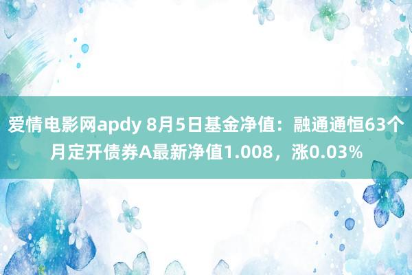 爱情电影网apdy 8月5日基金净值：融通通恒63个月定开债券A最新净值1.008，涨0.03%