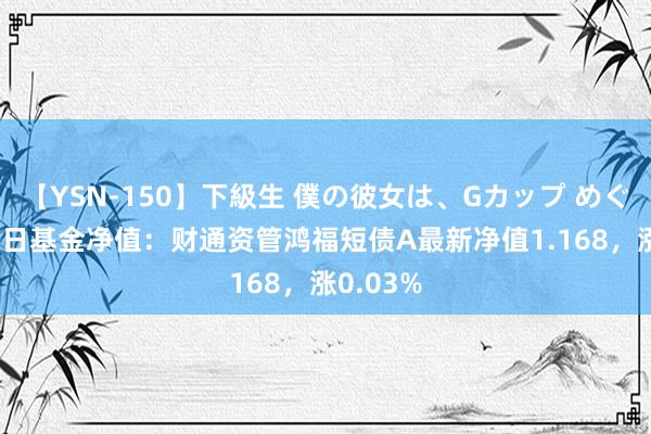 【YSN-150】下級生 僕の彼女は、Gカップ めぐみ 8月5日基金净值：财通资管鸿福短债A最新净值1.168，涨0.03%