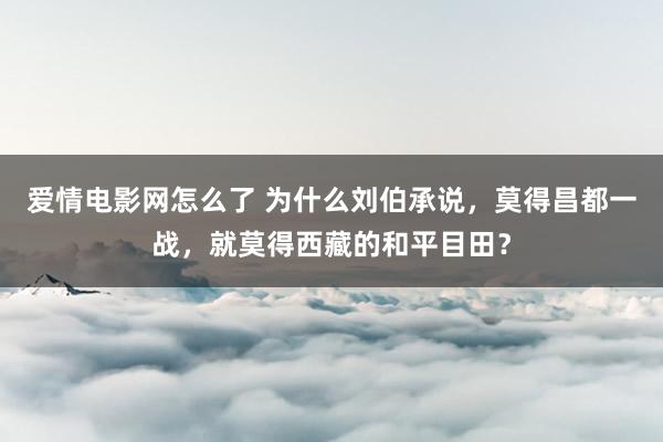 爱情电影网怎么了 为什么刘伯承说，莫得昌都一战，就莫得西藏的和平目田？