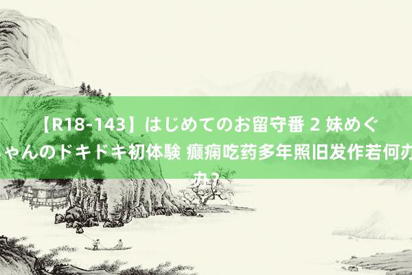 【R18-143】はじめてのお留守番 2 妹めぐちゃんのドキドキ初体験 癫痫吃药多年照旧发作若何办？