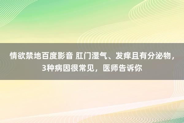 情欲禁地百度影音 肛门湿气、发痒且有分泌物，3种病因很常见，医师告诉你