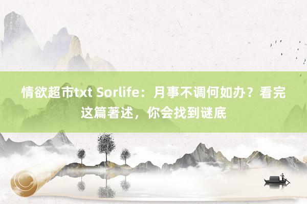 情欲超市txt Sorlife：月事不调何如办？看完这篇著述，你会找到谜底