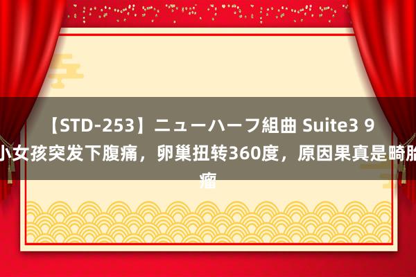 【STD-253】ニューハーフ組曲 Suite3 9岁小女孩突发下腹痛，卵巢扭转360度，原因果真是畸胎瘤