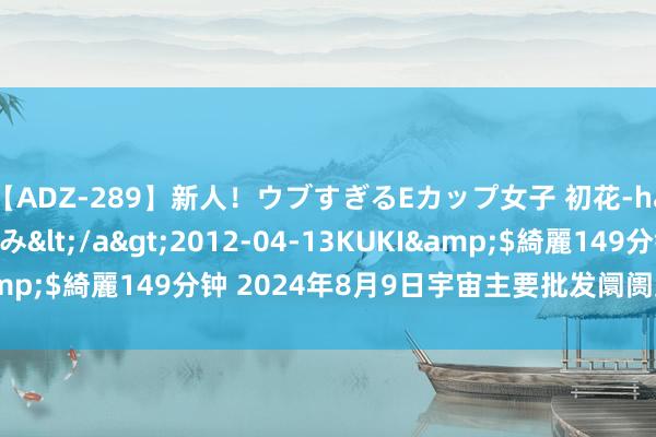 【ADZ-289】新人！ウブすぎるEカップ女子 初花-hatsuhana- なつみ</a>2012-04-13KUKI&$綺麗149分钟 2024年8月9日宇宙主要批发阛阓豇豆价钱行情